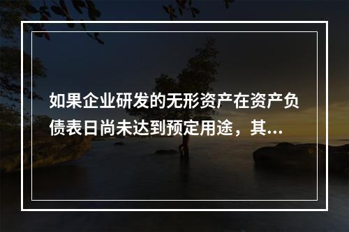 如果企业研发的无形资产在资产负债表日尚未达到预定用途，其中符