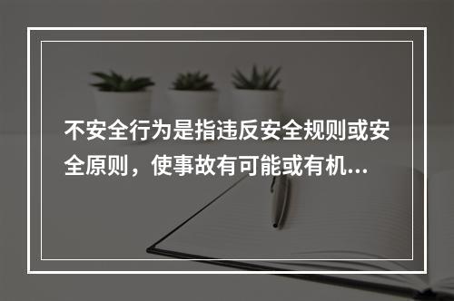 不安全行为是指违反安全规则或安全原则，使事故有可能或有机会发