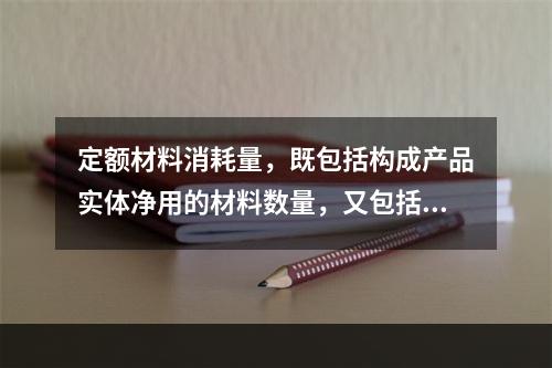 定额材料消耗量，既包括构成产品实体净用的材料数量，又包括施工