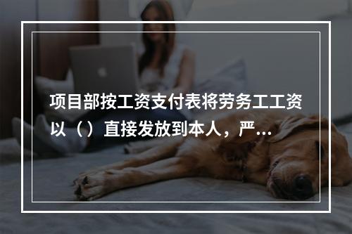 项目部按工资支付表将劳务工工资以（ ）直接发放到本人，严禁发