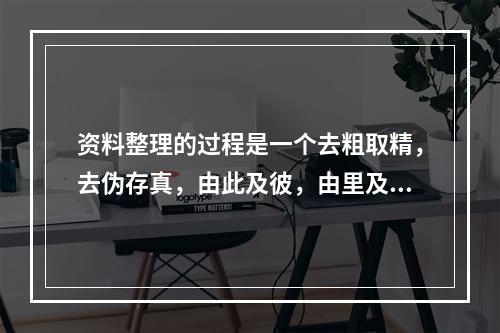 资料整理的过程是一个去粗取精，去伪存真，由此及彼，由里及表的