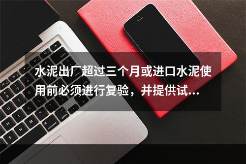 水泥出厂超过三个月或进口水泥使用前必须进行复验，并提供试验报