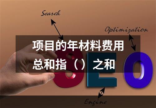 项目的年材料费用总和指（ ）之和