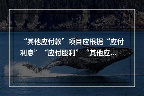 “其他应付款”项目应根据“应付利息”“应付股利”“其他应付款