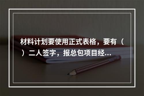 材料计划要使用正式表格，要有（ ）二人签字，报总包项目经理部