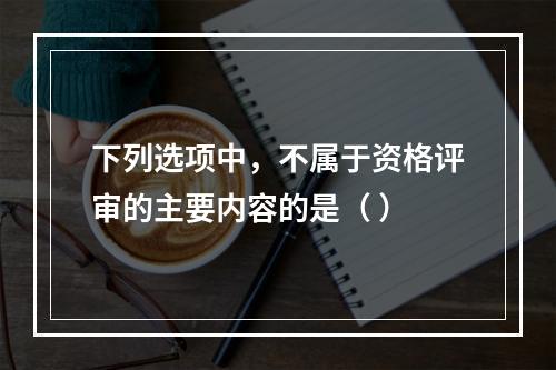 下列选项中，不属于资格评审的主要内容的是（ ）