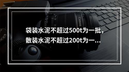 袋装水泥不超过500t为一批，散装水泥不超过200t为一检验