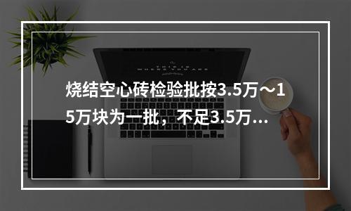 烧结空心砖检验批按3.5万～15万块为一批，不足3.5万块亦