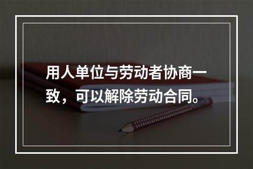 用人单位与劳动者协商一致，可以解除劳动合同。