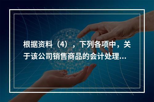 根据资料（4），下列各项中，关于该公司销售商品的会计处理正确