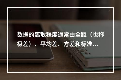 数据的离散程度通常由全距（也称极差）、平均差、方差和标准差等