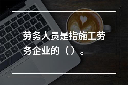 劳务人员是指施工劳务企业的（ ）。