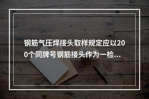 钢筋气压焊接头取样规定应以200个同牌号钢筋接头作为一检验批