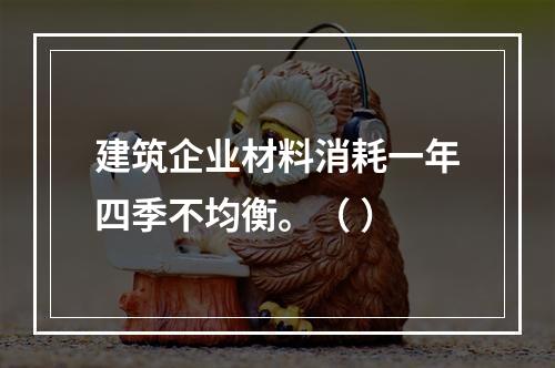 建筑企业材料消耗一年四季不均衡。（ ）