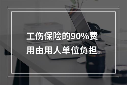 工伤保险的90%费用由用人单位负担。