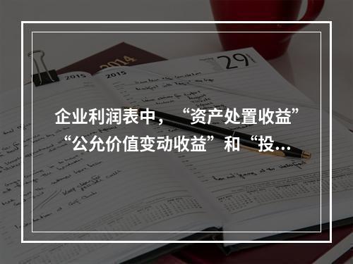 企业利润表中，“资产处置收益”“公允价值变动收益”和“投资收