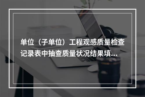 单位（子单位）工程观感质量检查记录表中抽查质量状况结果填写为