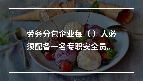 劳务分包企业每（ ）人必须配备一名专职安全员。