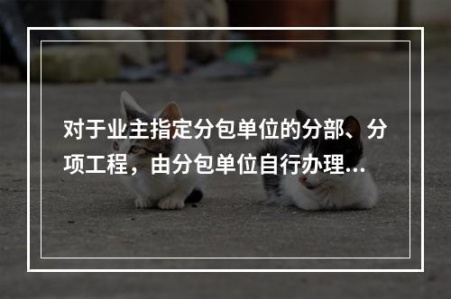 对于业主指定分包单位的分部、分项工程，由分包单位自行办理设计