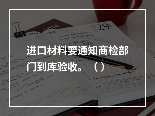 进口材料要通知商检部门到库验收。（ ）