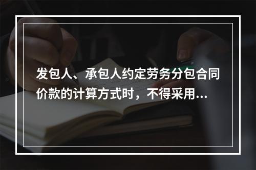 发包人、承包人约定劳务分包合同价款的计算方式时，不得采用（