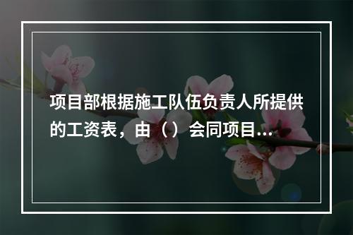 项目部根据施工队伍负责人所提供的工资表，由（ ）会同项目负责