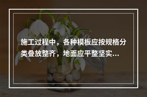 施工过程中，各种模板应按规格分类叠放整齐，地面应平整坚实，叠