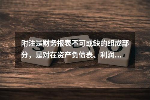 附注是财务报表不可或缺的组成部分，是对在资产负债表、利润表、