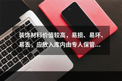 装饰材料价值较高，易损、易坏、易丢，应放入库内由专人保管，以