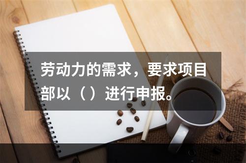 劳动力的需求，要求项目部以（ ）进行申报。