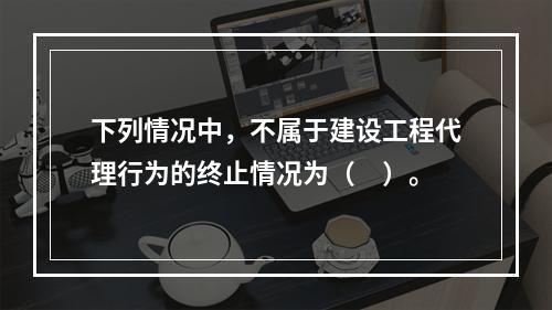 下列情况中，不属于建设工程代理行为的终止情况为（　）。