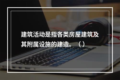 建筑活动是指各类房屋建筑及其附属设施的建造。（ ）