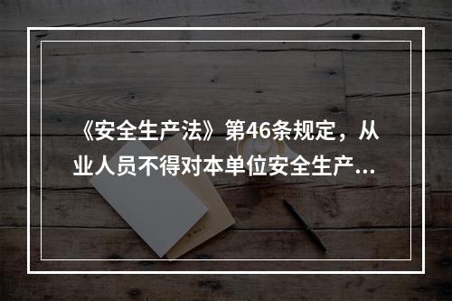 《安全生产法》第46条规定，从业人员不得对本单位安全生产工作