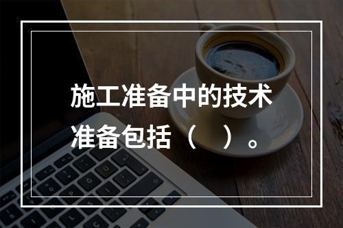 施工准备中的技术准备包括（　）。