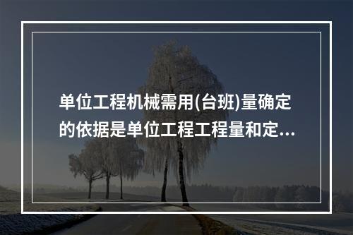 单位工程机械需用(台班)量确定的依据是单位工程工程量和定额机