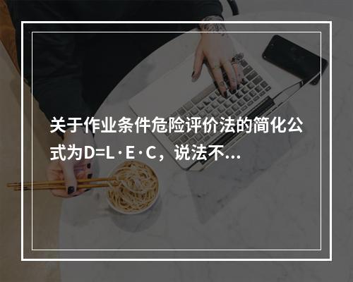 关于作业条件危险评价法的简化公式为D=L·E·C，说法不正确