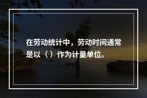 在劳动统计中，劳动时间通常是以（ ）作为计量单位。