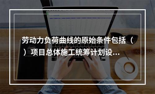 劳动力负荷曲线的原始条件包括（ ）项目总体施工统筹计划设备材