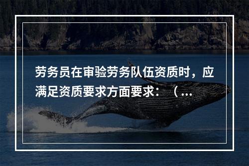 劳务员在审验劳务队伍资质时，应满足资质要求方面要求：（ ）。