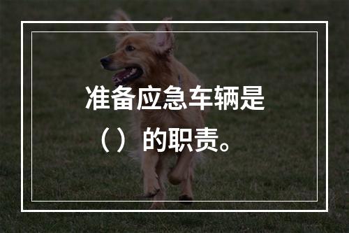 准备应急车辆是（ ）的职责。