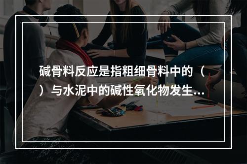 碱骨料反应是指粗细骨料中的（ ）与水泥中的碱性氧化物发生化学