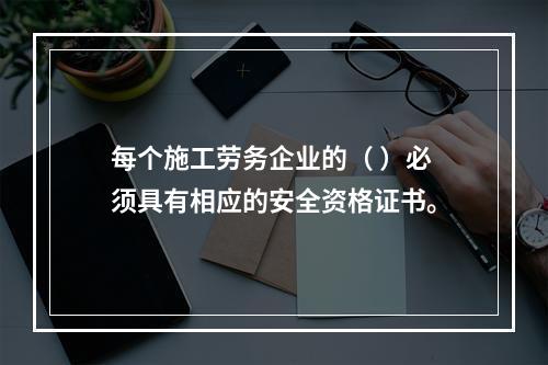 每个施工劳务企业的（ ）必须具有相应的安全资格证书。