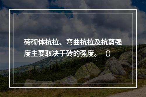 砖砌体抗拉、弯曲抗拉及抗剪强度主要取决于砖的强度。（）