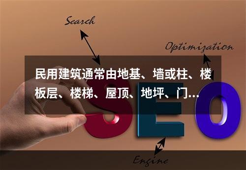 民用建筑通常由地基、墙或柱、楼板层、楼梯、屋顶、地坪、门窗等