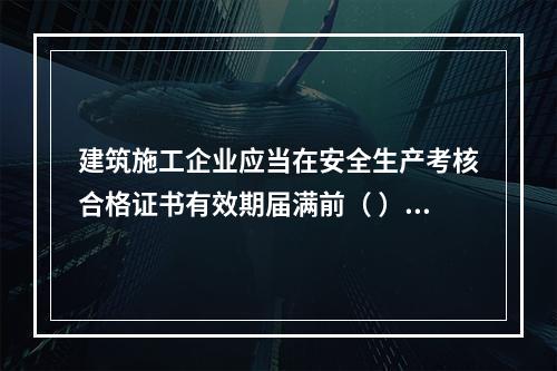 建筑施工企业应当在安全生产考核合格证书有效期届满前（ ）个月