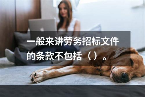 一般来讲劳务招标文件的条款不包括（ ）。