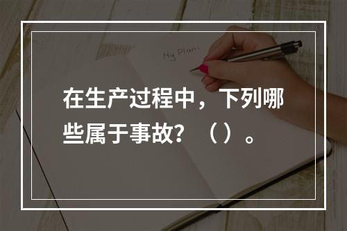 在生产过程中，下列哪些属于事故？（ ）。