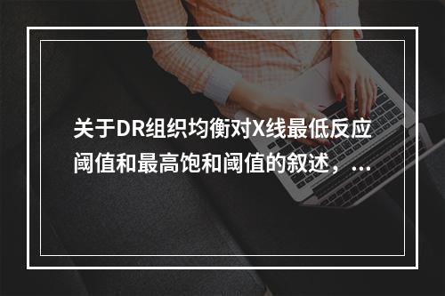 关于DR组织均衡对X线最低反应阈值和最高饱和阈值的叙述，正确