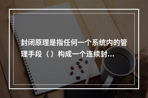 封闭原理是指任何一个系统内的管理手段（ ）构成一个连续封闭的