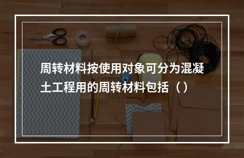 周转材料按使用对象可分为混凝土工程用的周转材料包括（ ）